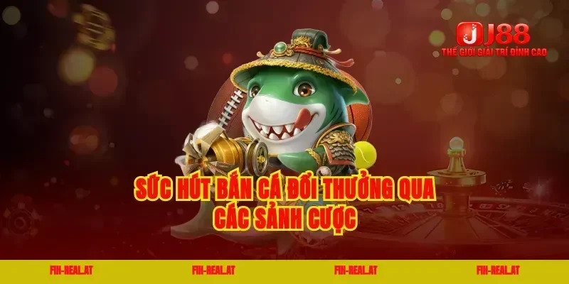Sức hút bắn cá đổi thưởng qua các sảnh cược