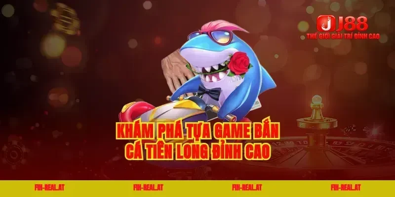 Khám phá tựa game bắn cá tiên long đỉnh cao